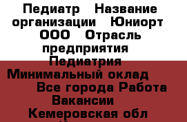 Педиатр › Название организации ­ Юниорт, ООО › Отрасль предприятия ­ Педиатрия › Минимальный оклад ­ 60 000 - Все города Работа » Вакансии   . Кемеровская обл.,Калтан г.